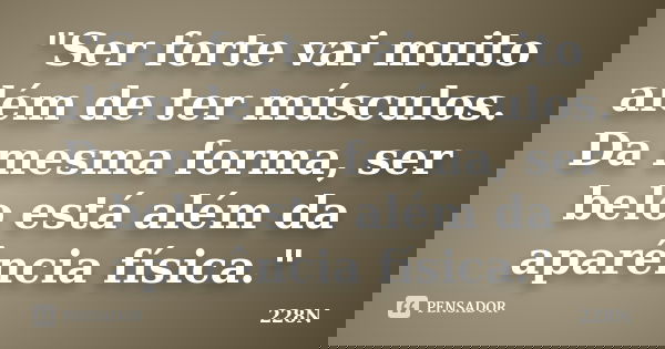 "Ser forte vai muito além de ter músculos. Da mesma forma, ser belo está além da aparência física."... Frase de 228N.