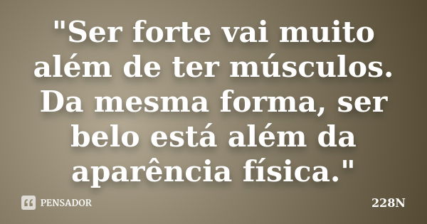 "Ser forte vai muito além de ter músculos. Da mesma forma, ser belo está além da aparência física."... Frase de 228N.