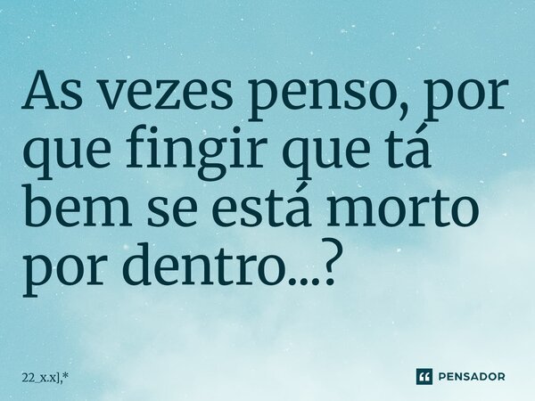 As vezes penso, por que fingir⁠ que tá bem se está morto por dentro...?... Frase de 22_x.x,*.