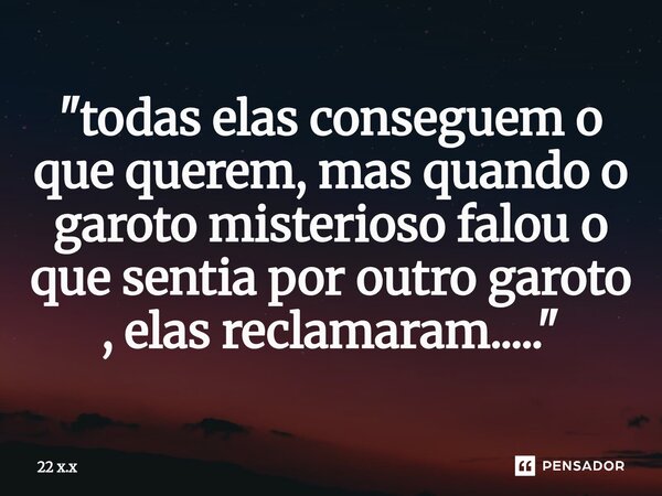 "⁠todas elas conseguem o que querem, mas quando o garoto misterioso falou o que sentia por outro garoto , elas reclamaram....."... Frase de 22 x.x.