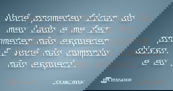 Você prometeu ficar do meu lado e me fez prometer não esquecer disso. E você não cumpriu e eu , não esqueci.... Frase de 23.06.2016.