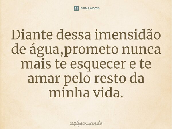 ⁠Diante dessa imensidão de água,prometo nunca mais te esquecer e te amar pelo resto da minha vida.... Frase de 24hpensando.