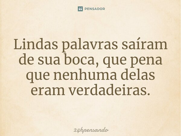 ⁠Lindas palavras saíram de sua boca, que pena que nenhuma delas eram verdadeiras.... Frase de 24hpensando.