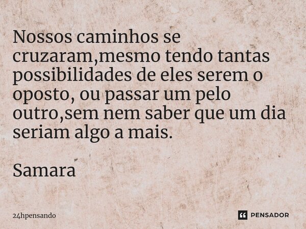 ⁠Nossos caminhos se cruzaram,mesmo tendo tantas possibilidades de eles serem o oposto, ou passar um pelo outro,sem nem saber que um dia seriam algo a mais. Sama... Frase de 24hpensando.