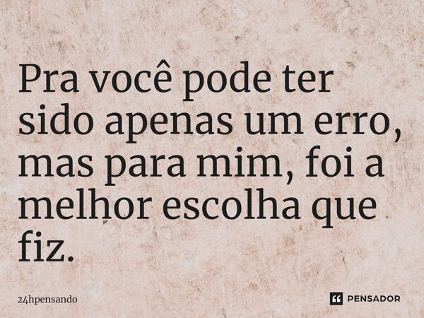 ⁠Pra você pode ter sido apenas um erro, mas para mim, foi a melhor escolha que fiz.... Frase de 24hpensando.