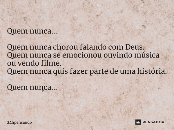 ⁠Quem nunca... Quem nunca chorou falando com Deus. Quem nunca se emocionou ouvindo música ou vendo filme. Quem nunca quis fazer parte de uma história. Quem nunc... Frase de 24hpensando.