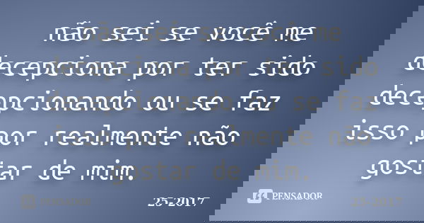 não sei se você me decepciona por ter sido decepcionando ou se faz isso por realmente não gostar de mim.... Frase de 25-2017.