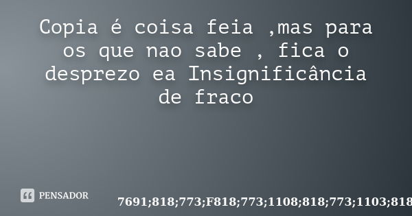 Copia é coisa feia ,mas para os que nao sabe , fica o desprezo ea Insignificância de fraco... Frase de 274; 7691; 7691; 818;773;F818;773;1108;818;773;1103;818;773;1103;818;773;1108;818;773;i818;773;1103;.