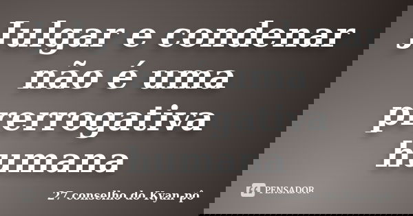 Julgar e condenar não é uma prerrogativa humana... Frase de 27 conselho do Kyan-pô.