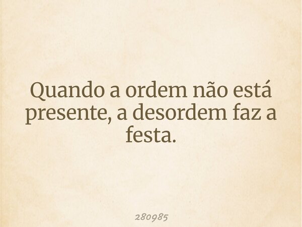 Quando a ordem não está presente, a desordem faz a festa.... Frase de 280985.