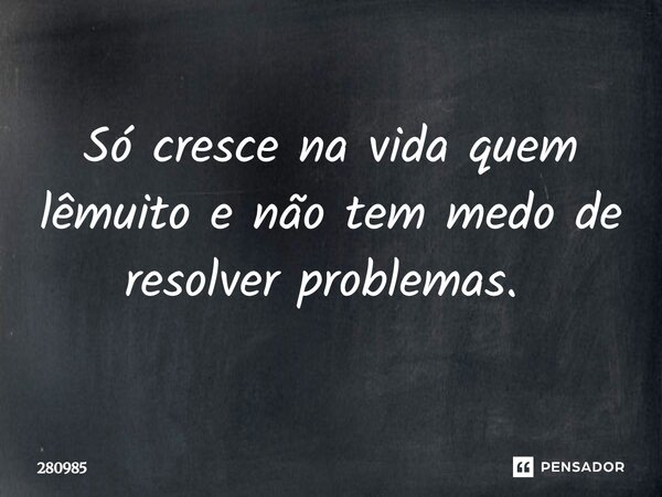 Só cresce na vida quem lêmuito e não tem medo de resolver problemas. ⁠... Frase de 280985.