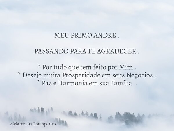 MEU PRIMO ANDRE . PASSANDO PARA TE AGRADECER . * Por tudo que tem feito por Mim . * Desejo muita Prosperidade em seus Negocios . * Paz e Harmonia em sua Família... Frase de 2 Marcellos Transportes ..