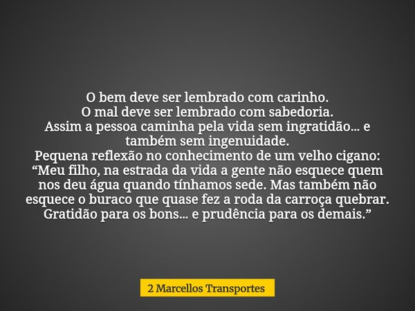 O bem deve ser lembrado com carinho. O mal deve ser lembrado com sabedoria. Assim a pessoa caminha pela vida sem ingratidão… e também sem ingenuidade. Pequena r... Frase de 2 Marcellos Transportes.