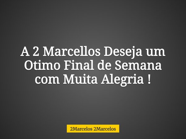 A 2 Marcellos Deseja um Otimo Final de Semana com Muita Alegria !... Frase de 2Marcelos 2Marcelos.