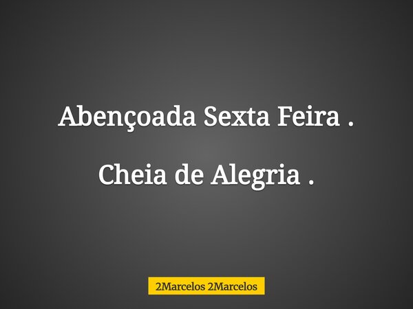 Abençoada Sexta Feira . Cheia de Alegria .... Frase de 2Marcelos 2Marcelos.