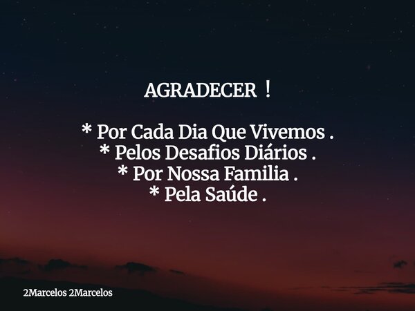 AGRADECER ! * Por Cada Dia Que Vivemos . * Pelos Desafios Diários . * Por Nossa Familia . * Pela Saúde .... Frase de 2Marcelos 2Marcelos.