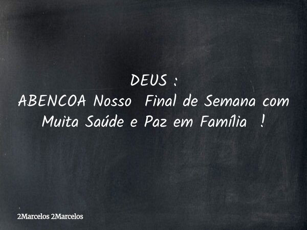 DEUS : ABENCOA Nosso Final de Semana com Muita Saúde e Paz em Família !... Frase de 2Marcelos 2Marcelos.