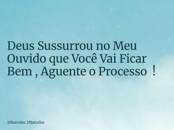 Deus Sussurrou no Meu Ouvido que Você Vai Ficar Bem , Aguente o Processo !... Frase de 2Marcelos 2Marcelos.