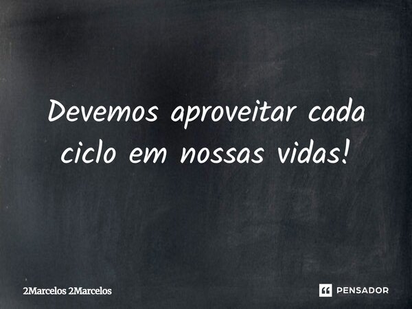 Devemos Aproveitar Cada Ciclo em Nossas Vidas !... Frase de 2Marcelos 2Marcelos.
