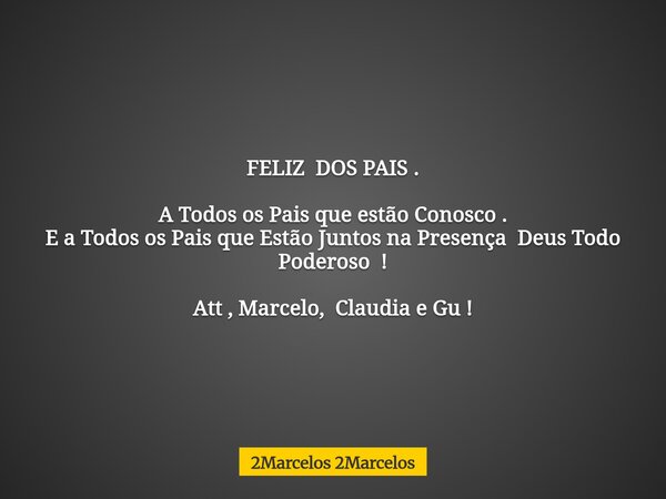 FELIZ DOS PAIS . A Todos os Pais que estão Conosco . E a Todos os Pais que Estão Juntos na Presença Deus Todo Poderoso ! Att , Marcelo, Claudia e Gu !... Frase de 2Marcelos 2Marcelos.