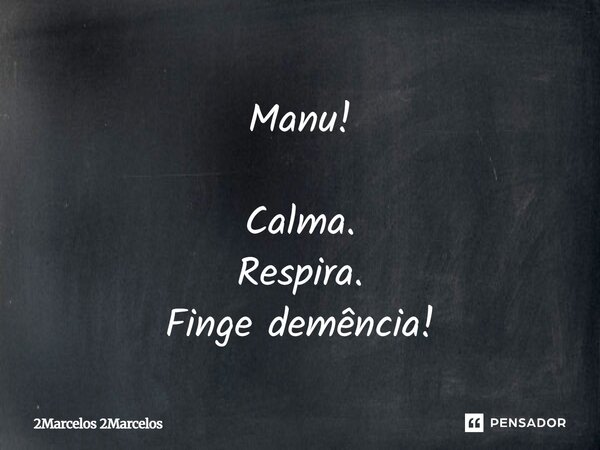 Manu! Calma. Respira. Finge demência!... Frase de 2Marcelos 2Marcelos.
