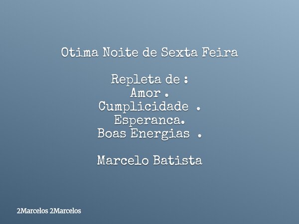 Otima Noite de Sexta Feira Repleta de : Amor . Cumplicidade . Esperanca. Boas Energias . Marcelo Batista... Frase de 2Marcelos 2Marcelos.