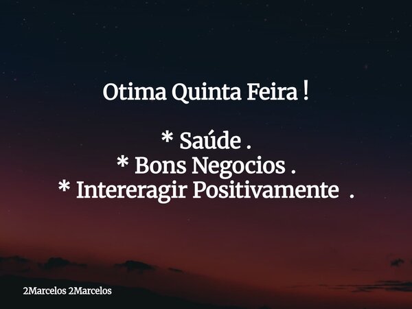 Otima Quinta Feira ! * Saúde . * Bons Negocios . * Intereragir Positivamente .... Frase de 2Marcelos 2Marcelos.