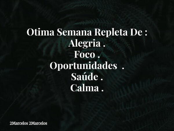 Otima Semana Repleta De : Alegria . Foco . Oportunidades . Saúde . Calma .... Frase de 2Marcelos 2Marcelos.