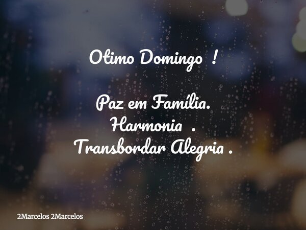 Otimo Domingo ! Paz em Família. Harmonia . Transbordar Alegria .... Frase de 2Marcelos 2Marcelos.