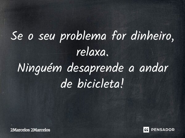 Se o seu problema for dinheiro, relaxa. Ninguém desaprende a andar de bicicleta!... Frase de 2Marcelos 2Marcelos.