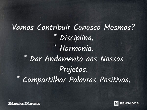 ⁠Vamos Contribuir Conosco Mesmos? * Disciplina. * Harmonia. * Dar Andamento aos Nossos Projetos. * Compartilhar Palavras Positivas.... Frase de 2Marcelos 2Marcelos.