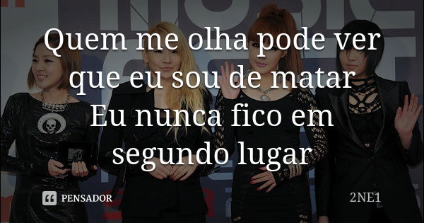 Quem me olha pode ver que eu sou de matar Eu nunca fico em segundo lugar... Frase de 2NE1.