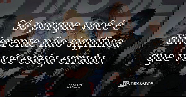 Só porque você é diferente não significa que você esteja errado.... Frase de 2NE1.