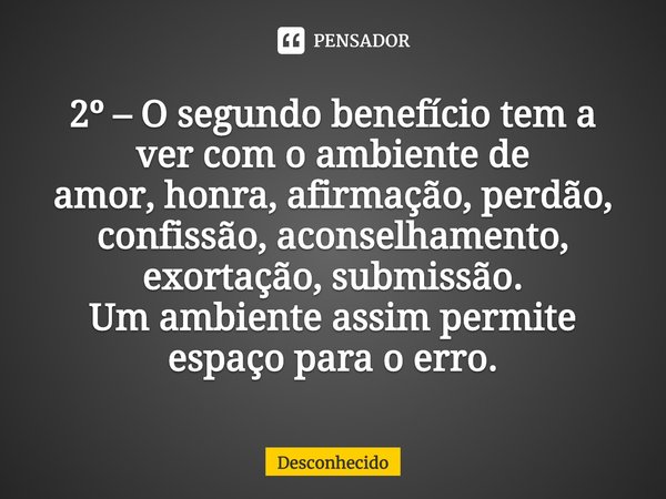 ⁠2º – O segundo benefício tem a ver com o ambiente de
amor, honra, afirmação, perdão, confissão, aconselhamento, exortação, submissão.
Um ambiente assim permite