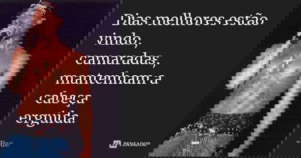 Dias melhores estão vindo, camaradas, mantenham a cabeça erguida.... Frase de 2Pac.