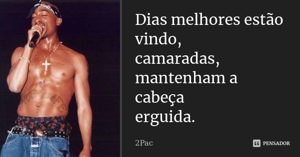 Dias melhores estão vindo, camaradas, mantenham a cabeça erguida.... Frase de 2Pac.