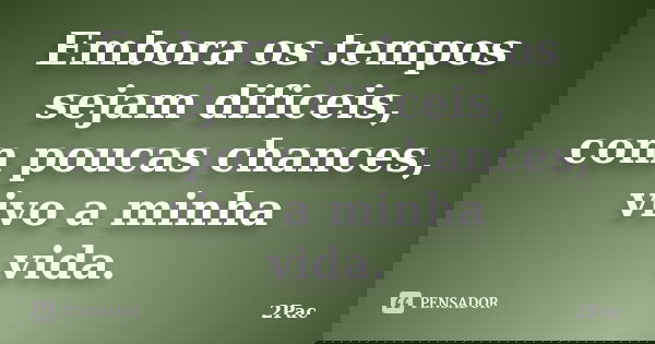 Embora os tempos sejam dificeis, com poucas chances, vivo a minha vida.... Frase de 2Pac.