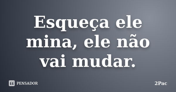 Esqueça ele mina, ele não vai mudar.... Frase de 2Pac.