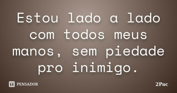 Estou lado a lado com todos meus manos, sem piedade pro inimigo.... Frase de 2Pac.