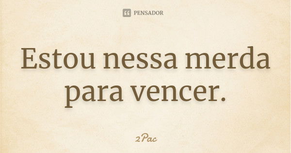 Estou nessa merda para vencer.... Frase de 2Pac.