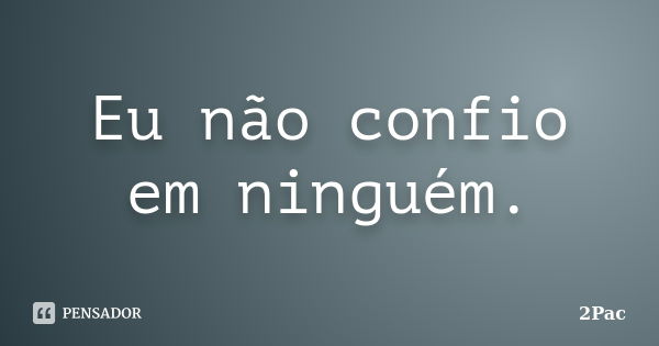 Eu não confio em ninguém.... Frase de 2Pac.