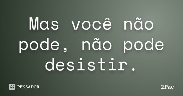 Mas você não pode, não pode desistir.... Frase de 2Pac.