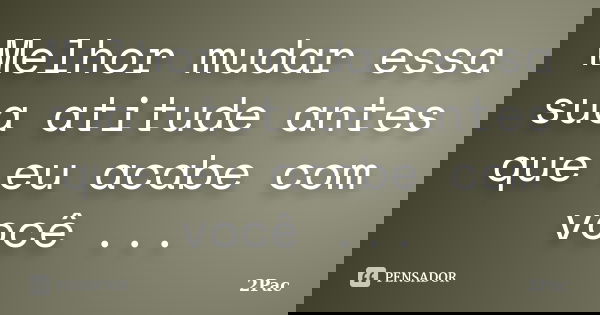 Melhor mudar essa sua atitude antes que eu acabe com você ...... Frase de 2Pac.