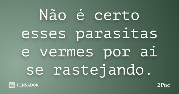 Não é certo esses parasitas e vermes por ai se rastejando.... Frase de 2Pac.