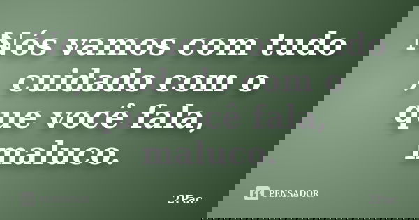 Nós vamos com tudo , cuidado com o que você fala, maluco.... Frase de 2Pac.