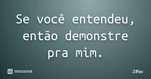 Se você entendeu, então demonstre pra mim.... Frase de 2Pac.