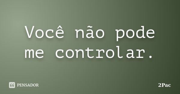 Você não pode me controlar.... Frase de 2Pac.