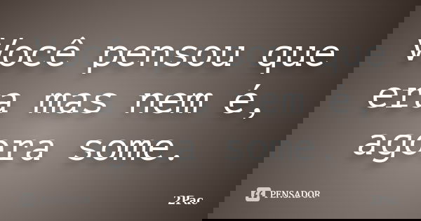 Você pensou que era mas nem é, agora some.... Frase de 2Pac.