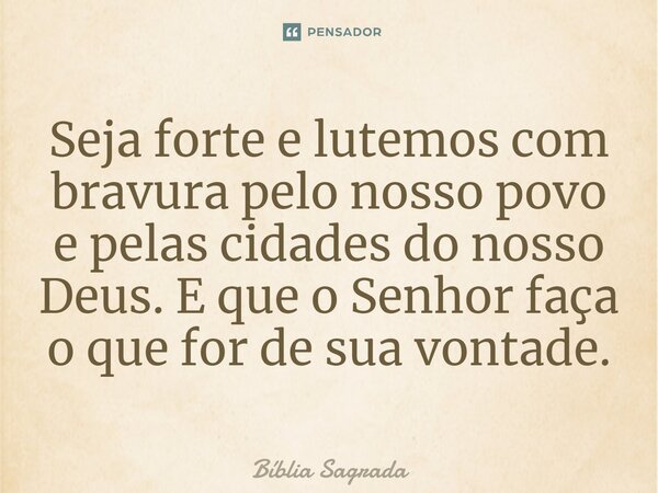 Seja forte e lutemos com bravura pelo nosso povo e pelas cidades do nosso Deus. E que o Senhor faça o que ­for de sua vontade.... Frase de Bíblia Sagrada.