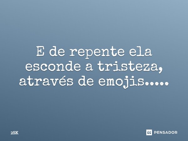⁠E de repente ela esconde a tristeza, através de emojis........ Frase de 2SK.